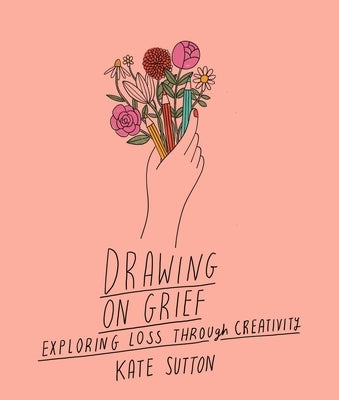 Drawing on Grief: Exploring Loss Through Creativity by Sutton, Kate