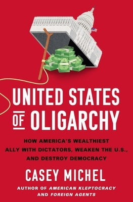 United States of Oligarchy: How America's Wealthiest Ally with Dictators, Weaken the U.S., and Destroy Democracy by Michel, Casey
