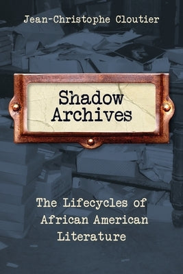 Shadow Archives: The Lifecycles of African American Literature by Cloutier, Jean-Christophe