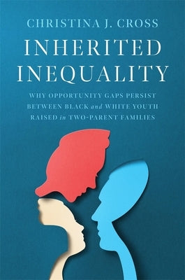 Inherited Inequality: Why Opportunity Gaps Persist Between Black and White Youth Raised in Two-Parent Families by Cross, Christina J.