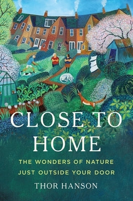 Close to Home: The Wonders of Nature Just Outside Your Door by Hanson, Thor