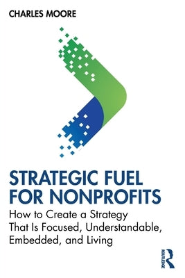 Strategic Fuel for Nonprofits: How to Create a Strategy That Is Focused, Understandable, Embedded, and Living by Moore, Charles