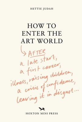How to Enter the Art World: After a Late Start, a First Career, Illness, Raising Children, a Crisis of Confidence, Leaving It in Disgust... by Judah, Hettie