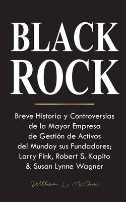 Blackrock: Breve Historia y Controversias de la Mayor Empresa de Gestión de Activos del Mundo y sus Fundadores; Larry Fink, Rober by William L McCane