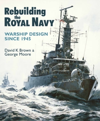 Rebuilding the Royal Navy: Warship Design Since 1945 by Brown, D. K.