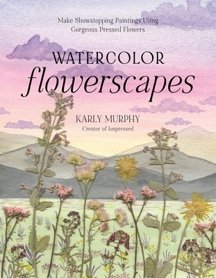 Watercolor Flowerscapes: Make Showstopping Paintings Using Gorgeous Pressed Flowers by Murphy, Karly