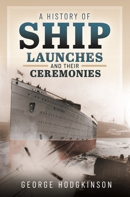 A History of Ship Launches and Their Ceremonies by Hodgkinson, George