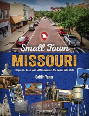 Small Town Missouri: Legends, Lore, and Attractions in the Show Me State by Yager, Caitlin
