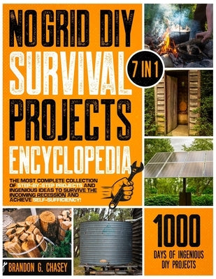 No Grid DIY Survival Projects Encyclopedia: [7 in 1] The Most Complete Collection of Step-by-Step Projects and Ingenious Ideas to Survive the Incoming by Chasey, Brandon G.