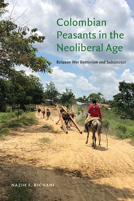 Colombian Peasants in the Neoliberal Age: Between War Rentierism and Subsistence by Richani, Nazih F.