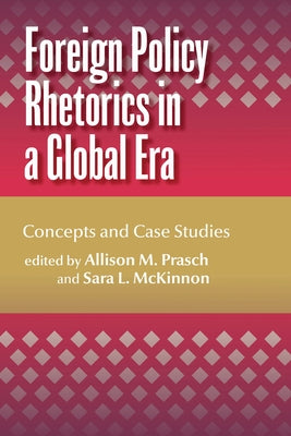 Foreign Policy Rhetorics in a Global Era: Concepts and Case Studies by Prasch, Allison M.