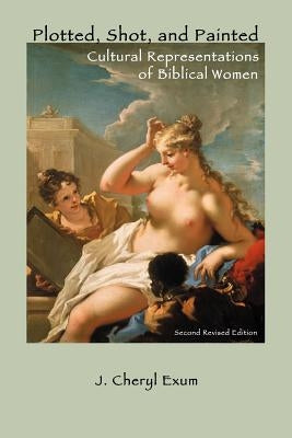 Plotted, Shot, and Painted: Cultural Representations of Biblical Women, Second Revised Edition by Exum, J. Cheryl