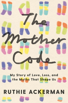 The Mother Code: My Story of Love, Loss, and the Myths That Shape Us by Ackerman, Ruthie