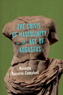 The Crisis of Masculinity in the Age of Augustus by Racette-Campbell, Melanie