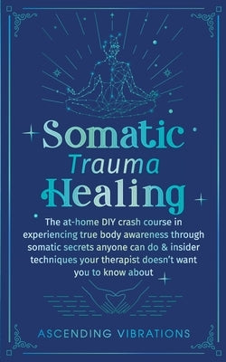 Somatic Trauma Healing: The At-Home DIY Crash Course in Experiencing True Body Awareness Through Somatic Secrets Anyone Can Do & Insider Techniques Yo by Vibrations, Ascending