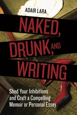 Naked, Drunk, and Writing: Shed Your Inhibitions and Craft a Compelling Memoir or Personal Essay by Lara, Adair