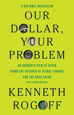 Our Dollar, Your Problem: An Insider's View of Seven Turbulent Decades of Global Finance, and the Road Ahead by Rogoff, Kenneth