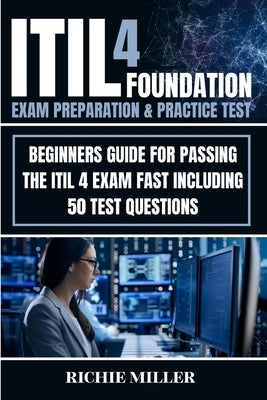 ITIL 4 Foundation Exam Preparation & Practice Test: Beginners Guide for Passing the ITIL 4 Exam Fast Including 50 Test Questions by Miller, Richie