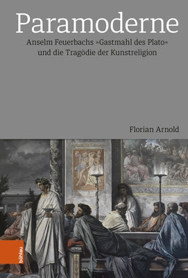 Paramoderne: Anselm Feuerbachs Gastmahl Des Plato Und Die Tragodie Der Kunstreligion by Arnold, Florian