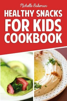 Healthy Snacks For Kids Cookbook: Simple & Easy Recipes Kids Won't be Able to Resist by Bakeman, Michelle