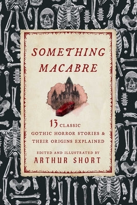 Something Macabre: 13 Classic Gothic Horror Stories and Their Origins Explained by Short, Arthur