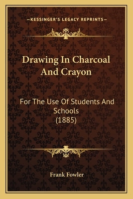 Drawing In Charcoal And Crayon: For The Use Of Students And Schools (1885) by Fowler, Frank