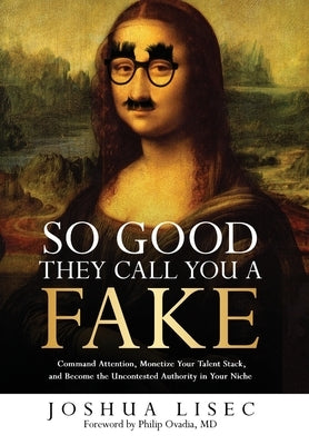 So Good They Call You a Fake: Command Attention, Monetize Your Talent Stack, and Become the Uncontested Authority in Your Niche by Lisec, Joshua