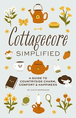 Cottagecore Simplified: A Guide to Countryside Charm, Comfort and Happiness by Cider Mill Press