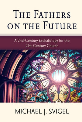 The Fathers on the Future: A 2nd-Century Eschatology for the 21st-Century Church by Svigel, Michael J.