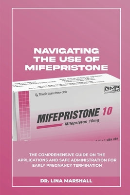 Navigating the Use of Mifepristone: The Comprehensive Guide on the Applications and Safe Administration for Early Pregnancy Termination by Marshall, Lina