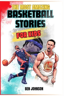 The Most Amazing Basketball Stories for Kids: 20 Inspirational And Spectacular True Tales Of The Greatest Basketball Players Of All Time And Motivatio by Johnson, Ben