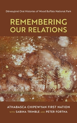 Remembering Our Relations: De&#776;nesu&#808;l&#305;ne&#769; Oral Histories of Wood Buffalo National Park by Athabasca Chipewyan First Nation