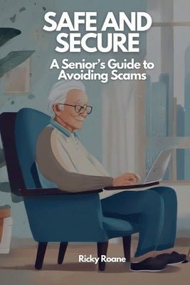 Safe and Secure: A Senior's Guide to Avoiding Scams by Roane, Ricky