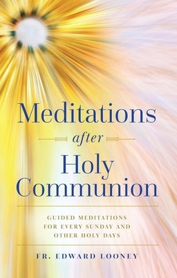 Meditations After Holy Communion: Guided Meditations for Every Sunday and Other Holy Days by Looney, Edward