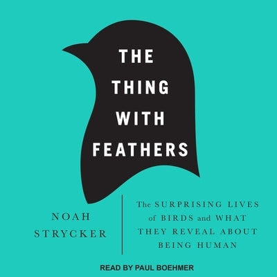 The Thing with Feathers Lib/E: The Surprising Lives of Birds and What They Reveal about Being Human by Strycker, Noah