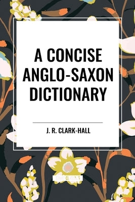 A Concise Anglo-Saxon Dictionary by Clark-Hall, J. R.