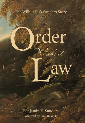 Order Without Law: The Wilbur Fisk Sanders Story by Sanders, Benjamin E.