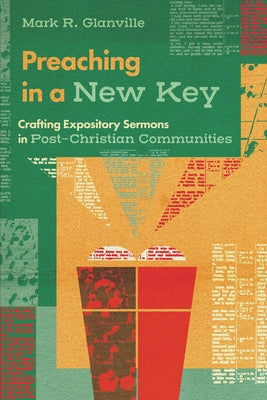 Preaching in a New Key: Crafting Expository Sermons in Post-Christian Communities by Glanville, Mark R.