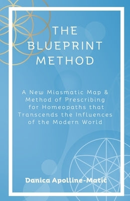 The Blueprint Method: A New Miasmatic Map & Method of Prescribing for Homeopaths That Transcends the Influences of the Modern World by Apolline-Matic, Danica