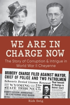 We Are in Charge Now: Corruption and Intrigue in World War II Cheyenne by Ewig, Rick
