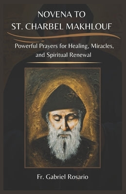 Novena to St. Charbel Makhlouf: Powerful Prayers for Healing, Miracles, and Spiritual Renewal by Rosario, Gabriel