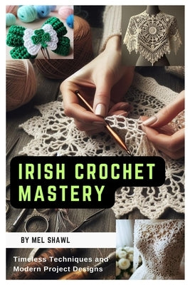 Irish Crochet Mastery: Timeless Techniques and Modern Project Designs by Shawl, Mel