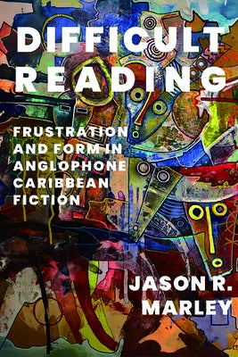 Difficult Reading: Frustration and Form in Anglophone Caribbean Fiction by Marley, Jason R.
