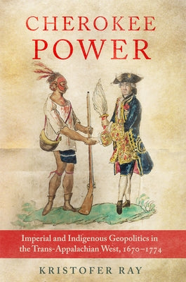 Cherokee Power: Imperial and Indigenous Geopolitics in the Trans-Appalachian West, 1670-1774 by Ray, Kristofer