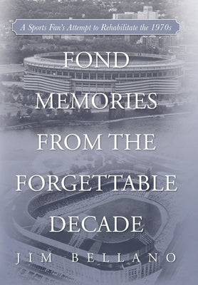 Fond Memories From the Forgettable Decade: A Sports Fan's Attempt to Rehabilitate the 1970s by Bellano, Jim