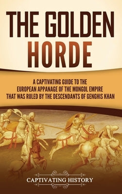 The Golden Horde: A Captivating Guide to the European Appanage of the Mongol Empire That Was Ruled by the Descendants of Genghis Khan by History, Captivating