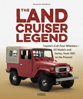 The Land Cruiser Legend: Toyota's Cult Four Wheelers - All Models and Series, from 1951 to the Present by Wohlfarth, Alexander