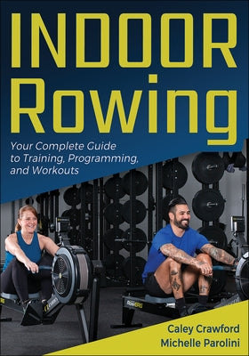 Indoor Rowing: Your Complete Guide to Training, Programming, and Workouts by Crawford, Caley