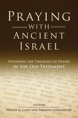 Praying with Ancient Israel: Exploring the Theology of Prayer in the Old Testament by Camp, Phillip