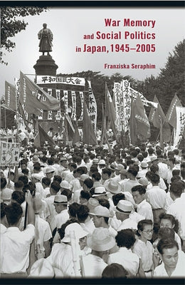 War Memory and Social Politics in Japan, 1945-2005 by Seraphim, Franziska